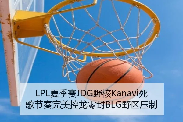 LPL夏季赛JDG野核Kanavi死歌节奏完美控龙零封BLG野区压制